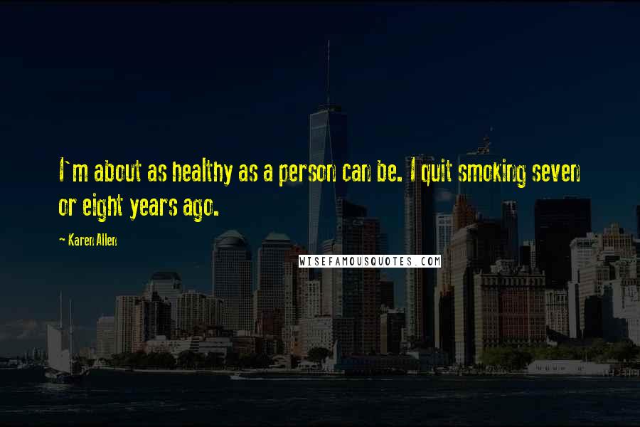 Karen Allen quotes: I'm about as healthy as a person can be. I quit smoking seven or eight years ago.