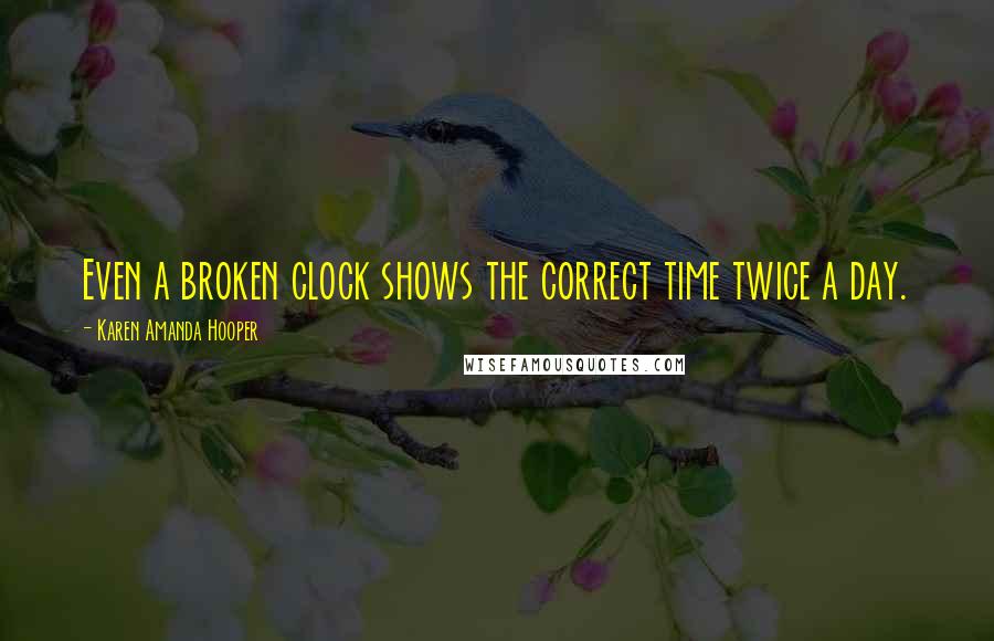 Karen Amanda Hooper quotes: Even a broken clock shows the correct time twice a day.