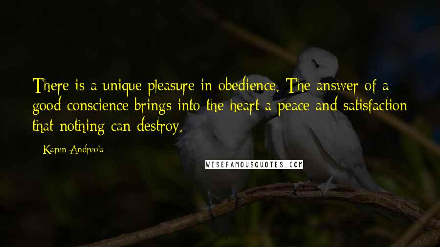 Karen Andreola quotes: There is a unique pleasure in obedience. The answer of a good conscience brings into the heart a peace and satisfaction that nothing can destroy.