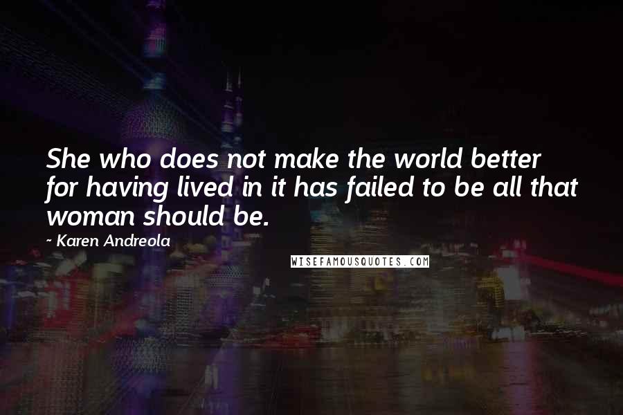 Karen Andreola quotes: She who does not make the world better for having lived in it has failed to be all that woman should be.