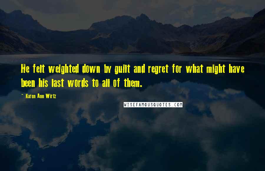 Karen Ann Wirtz quotes: He felt weighted down by guilt and regret for what might have been his last words to all of them. Karen Ann Wirtz quotes: He felt weighted down by guilt and regret for what might have been his last words to all of them.