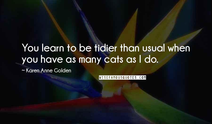 Karen Anne Golden quotes: You learn to be tidier than usual when you have as many cats as I do.