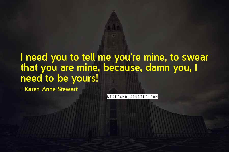 Karen-Anne Stewart quotes: I need you to tell me you're mine, to swear that you are mine, because, damn you, I need to be yours!