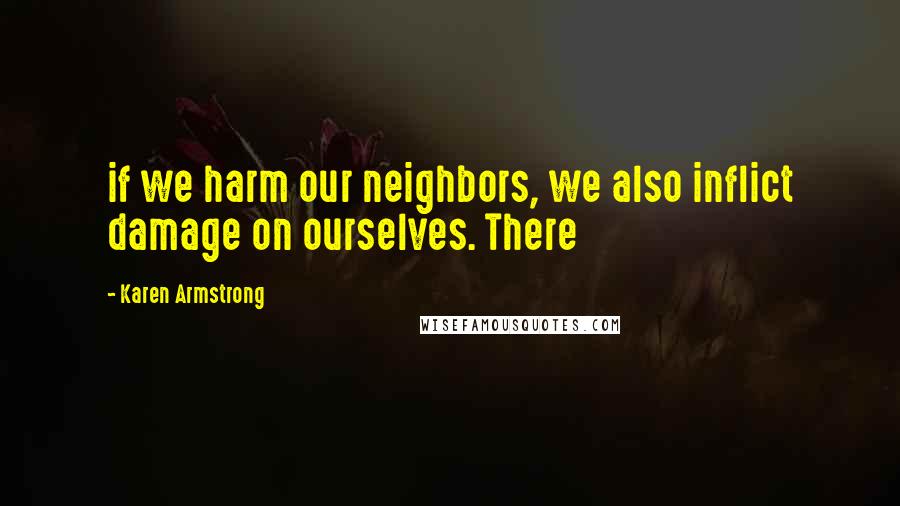 Karen Armstrong quotes: if we harm our neighbors, we also inflict damage on ourselves. There