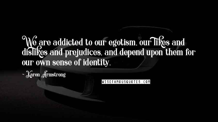 Karen Armstrong quotes: We are addicted to our egotism, our likes and dislikes and prejudices, and depend upon them for our own sense of identity. Karen Armstrong quotes: We are addicted to our egotism, our likes and dislikes and prejudices, and depend upon them for our own sense of identity.