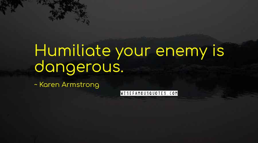 Karen Armstrong quotes: Humiliate your enemy is dangerous.
