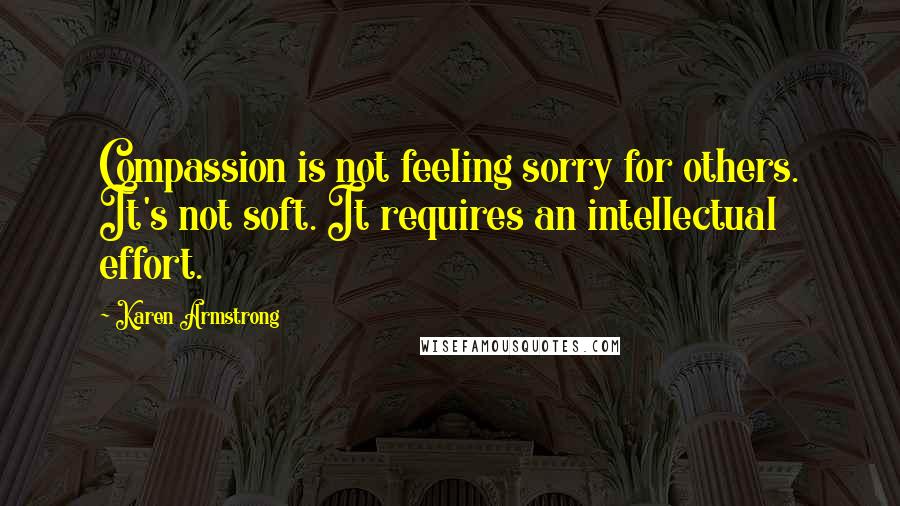 Karen Armstrong quotes: Compassion is not feeling sorry for others. It's not soft. It requires an intellectual effort.