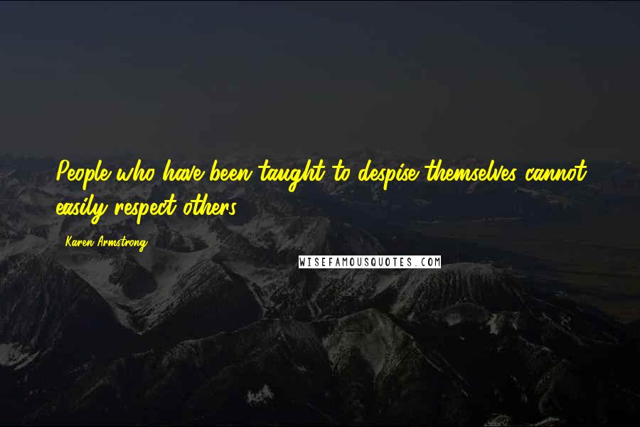 Karen Armstrong quotes: People who have been taught to despise themselves cannot easily respect others.