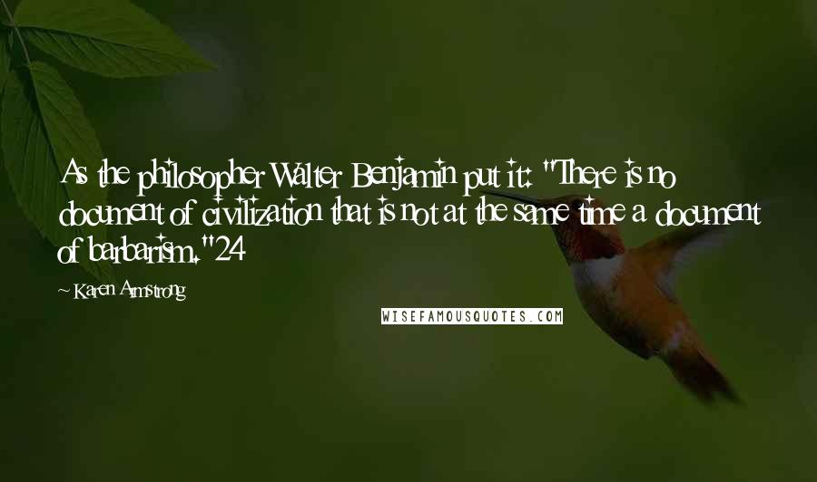 Karen Armstrong quotes: As the philosopher Walter Benjamin put it: "There is no document of civilization that is not at the same time a document of barbarism."24