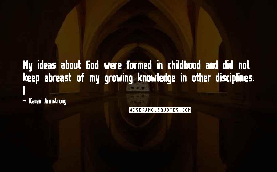 Karen Armstrong quotes: My ideas about God were formed in childhood and did not keep abreast of my growing knowledge in other disciplines. I