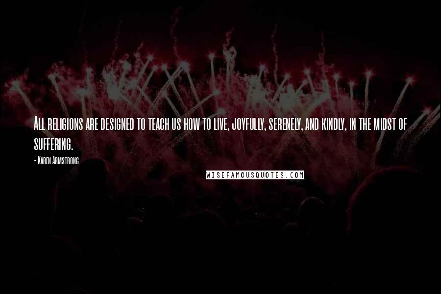 Karen Armstrong quotes: All religions are designed to teach us how to live, joyfully, serenely, and kindly, in the midst of suffering.