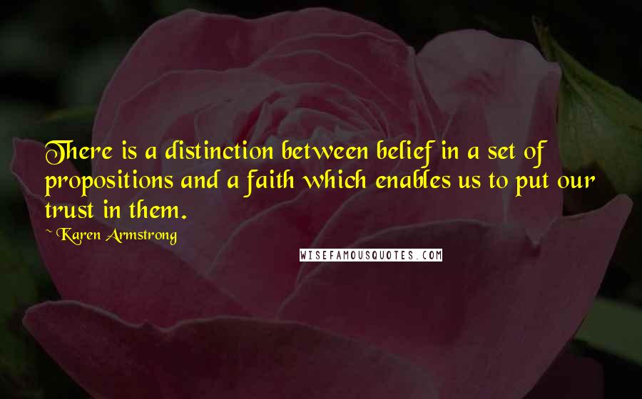 Karen Armstrong quotes: There is a distinction between belief in a set of propositions and a faith which enables us to put our trust in them. Karen Armstrong quotes: There is a distinction between belief in a set of propositions and a faith which enables us to put our trust in them.