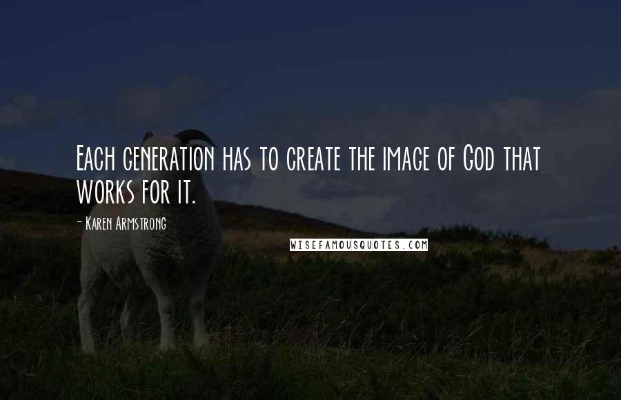 Karen Armstrong quotes: Each generation has to create the image of God that works for it.