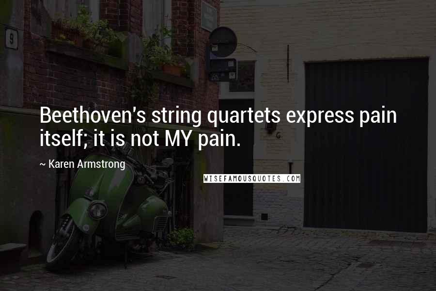 Karen Armstrong quotes: Beethoven's string quartets express pain itself; it is not MY pain.