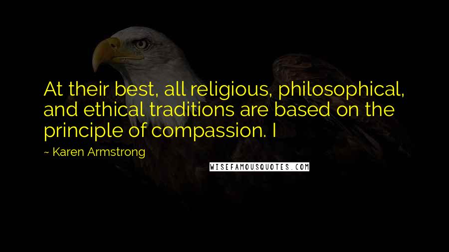 Karen Armstrong quotes: At their best, all religious, philosophical, and ethical traditions are based on the principle of compassion. I Karen Armstrong quotes: At their best, all religious, philosophical, and ethical traditions are based on the principle of compassion. I