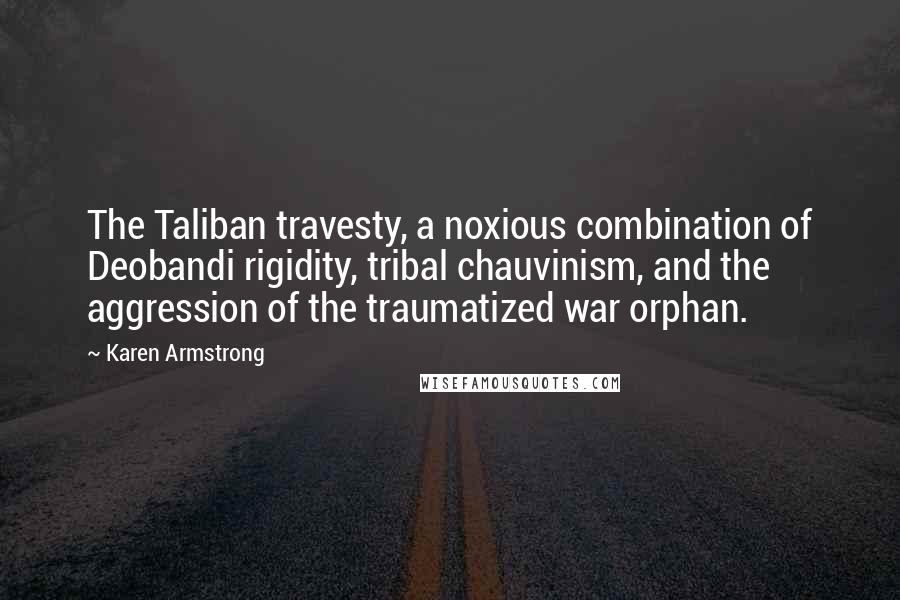 Karen Armstrong quotes: The Taliban travesty, a noxious combination of Deobandi rigidity, tribal chauvinism, and the aggression of the traumatized war orphan.