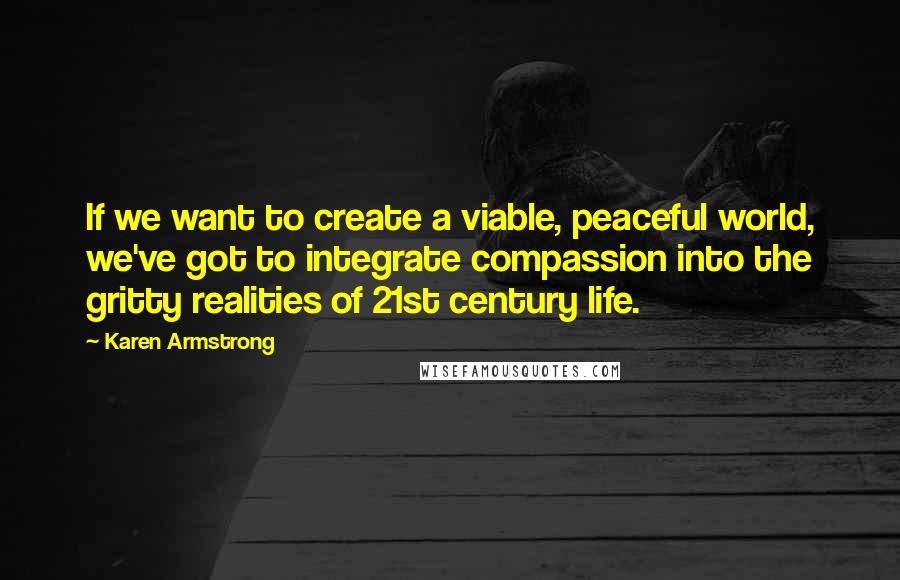 Karen Armstrong quotes: If we want to create a viable, peaceful world, we've got to integrate compassion into the gritty realities of 21st century life. Karen Armstrong quotes: If we want to create a viable, peaceful world, we've got to integrate compassion into the gritty realities of 21st century life.