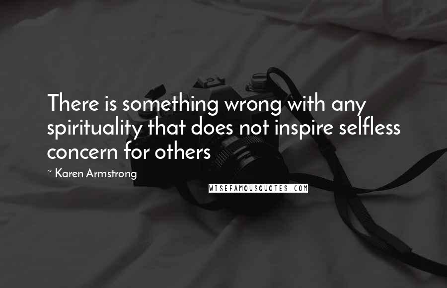 Karen Armstrong quotes: There is something wrong with any spirituality that does not inspire selfless concern for others