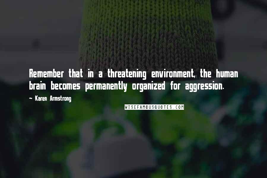 Karen Armstrong quotes: Remember that in a threatening environment, the human brain becomes permanently organized for aggression.