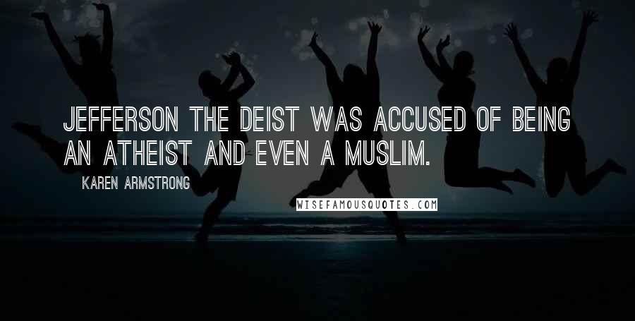 Karen Armstrong quotes: Jefferson the deist was accused of being an atheist and even a Muslim.