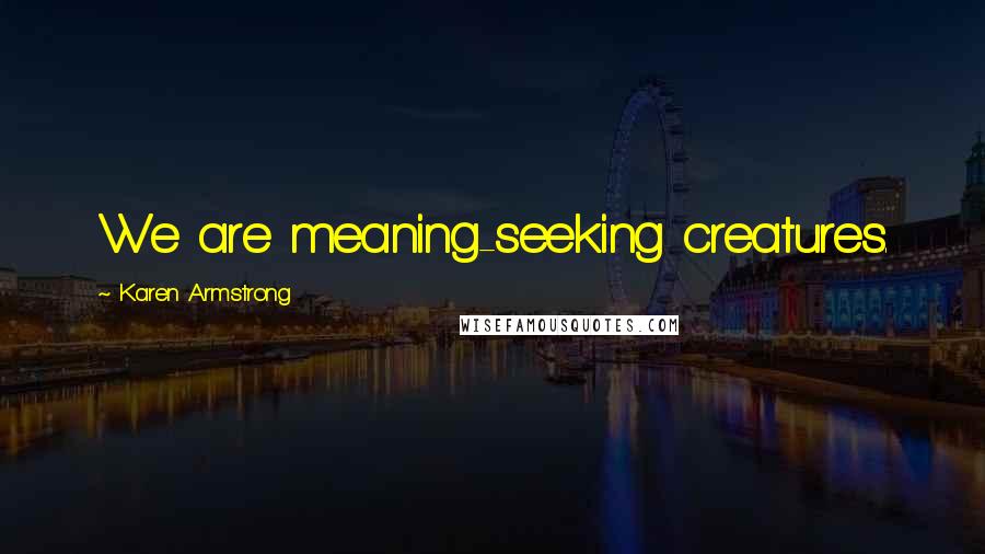 Karen Armstrong quotes: We are meaning-seeking creatures.