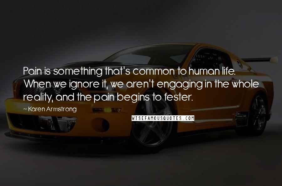 Karen Armstrong quotes: Pain is something that's common to human life. When we ignore it, we aren't engaging in the whole reality, and the pain begins to fester. Karen Armstrong quotes: Pain is something that's common to human life. When we ignore it, we aren't engaging in the whole reality, and the pain begins to fester.