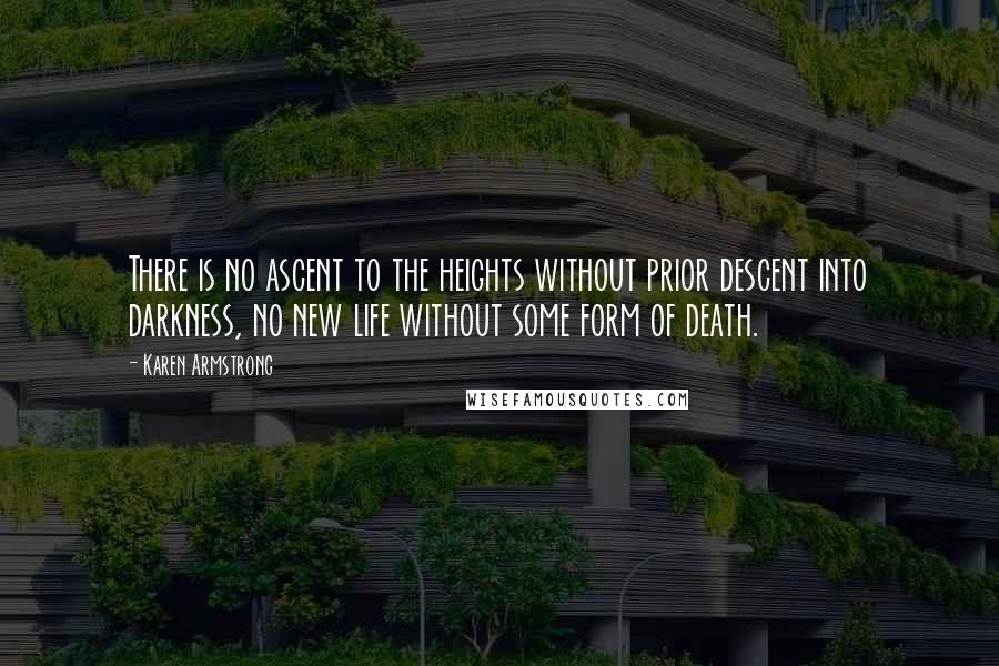 Karen Armstrong quotes: There is no ascent to the heights without prior descent into darkness, no new life without some form of death. Karen Armstrong quotes: There is no ascent to the heights without prior descent into darkness, no new life without some form of death.