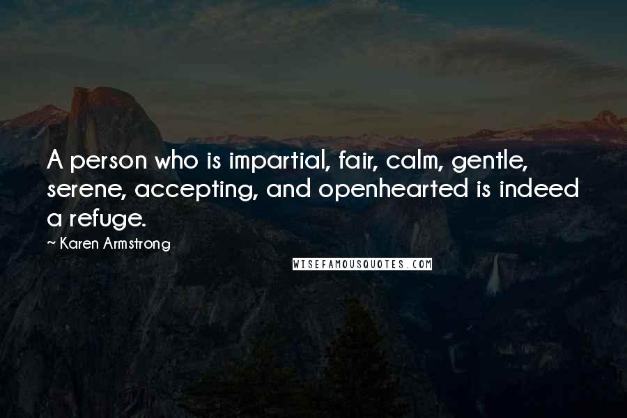 Karen Armstrong quotes: A person who is impartial, fair, calm, gentle, serene, accepting, and openhearted is indeed a refuge.