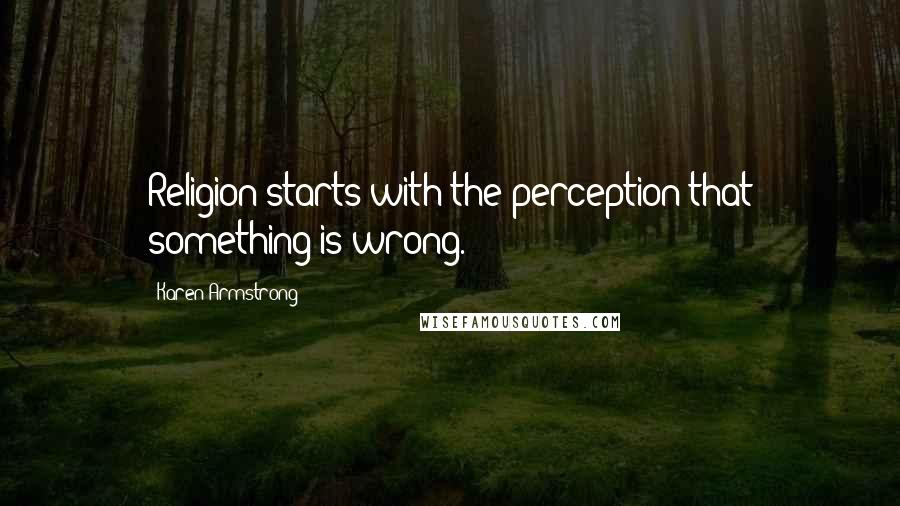 Karen Armstrong quotes: Religion starts with the perception that something is wrong.