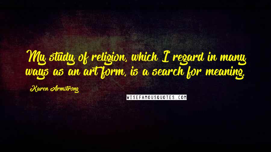 Karen Armstrong quotes: My study of religion, which I regard in many ways as an art form, is a search for meaning.