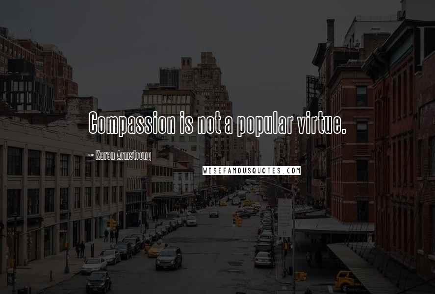 Karen Armstrong quotes: Compassion is not a popular virtue.