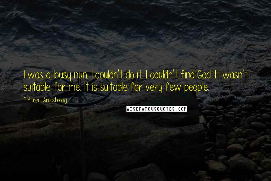 Karen Armstrong quotes: I was a lousy nun. I couldn't do it. I couldn't find God. It wasn't suitable for me. It is suitable for very few people.