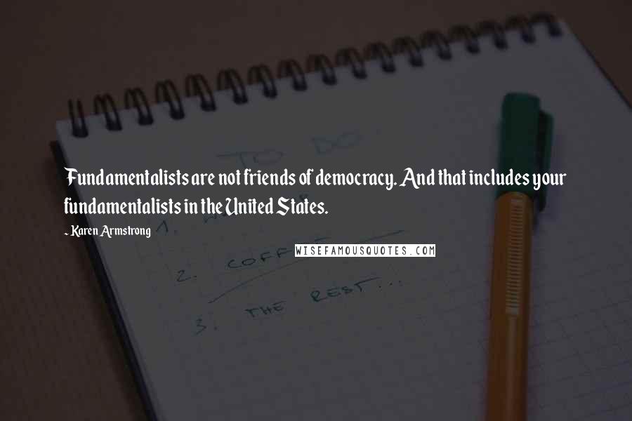 Karen Armstrong quotes: Fundamentalists are not friends of democracy. And that includes your fundamentalists in the United States.