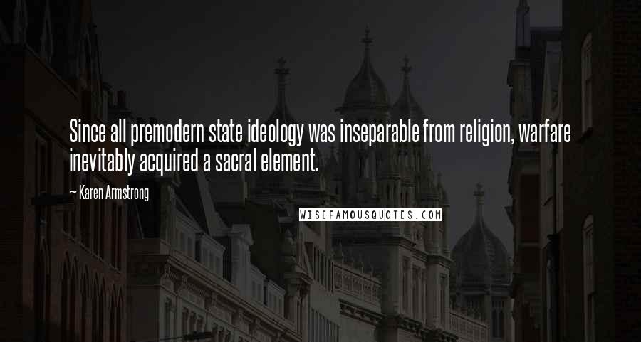 Karen Armstrong quotes: Since all premodern state ideology was inseparable from religion, warfare inevitably acquired a sacral element.