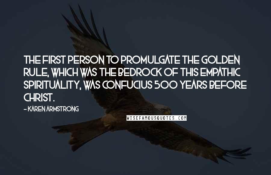 Karen Armstrong quotes: The first person to promulgate the Golden Rule, which was the bedrock of this empathic spirituality, was Confucius 500 years before Christ. Karen Armstrong quotes: The first person to promulgate the Golden Rule, which was the bedrock of this empathic spirituality, was Confucius 500 years before Christ.