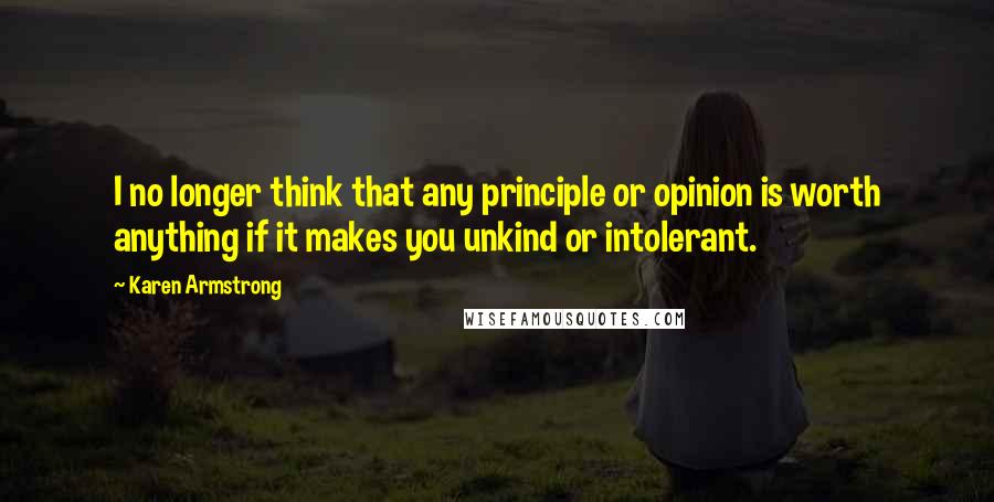 Karen Armstrong quotes: I no longer think that any principle or opinion is worth anything if it makes you unkind or intolerant. Karen Armstrong quotes: I no longer think that any principle or opinion is worth anything if it makes you unkind or intolerant.