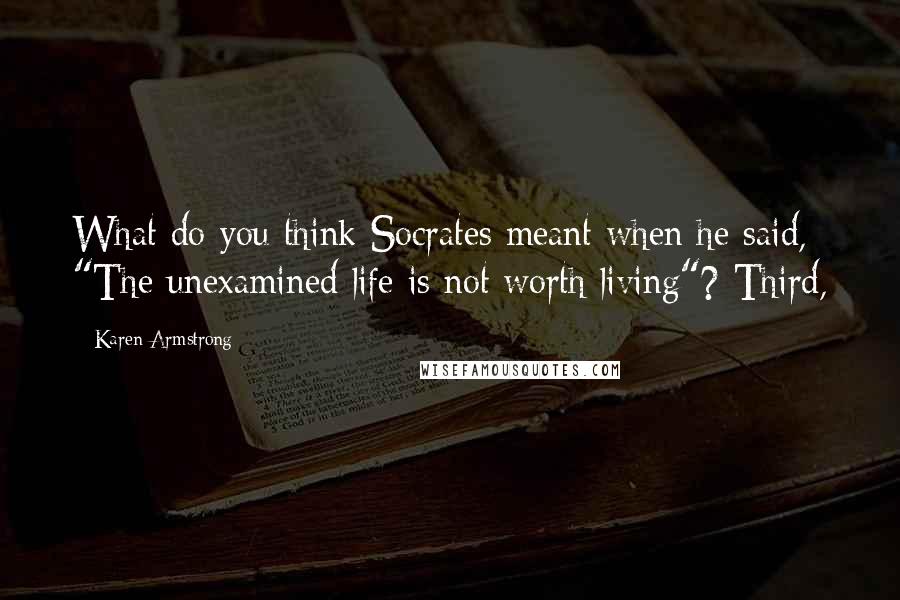 Karen Armstrong quotes: What do you think Socrates meant when he said, "The unexamined life is not worth living"? Third,