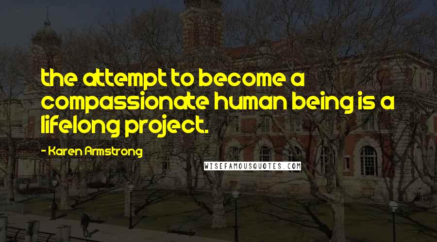 Karen Armstrong quotes: the attempt to become a compassionate human being is a lifelong project.