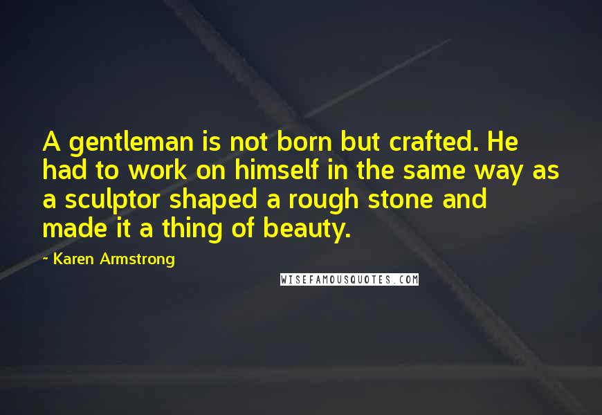 Karen Armstrong quotes: A gentleman is not born but crafted. He had to work on himself in the same way as a sculptor shaped a rough stone and made it a thing of