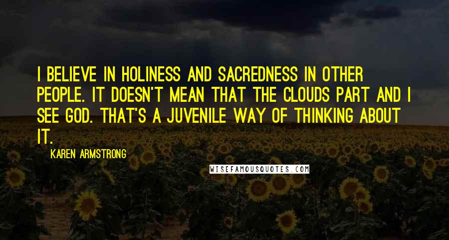 Karen Armstrong quotes: I believe in holiness and sacredness in other people. It doesn't mean that the clouds part and I see God. That's a juvenile way of thinking about it. Karen Armstrong quotes: I believe in holiness and sacredness in other people. It doesn't mean that the clouds part and I see God. That's a juvenile way of thinking about it.