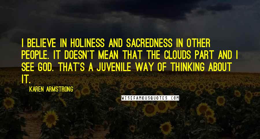 Karen Armstrong quotes: I believe in holiness and sacredness in other people. It doesn't mean that the clouds part and I see God. That's a juvenile way of thinking about it.