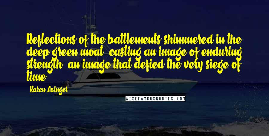 Karen Azinger quotes: Reflections of the battlements shimmered in the deep green moat, casting an image of enduring strength, an image that defied the very siege of time.