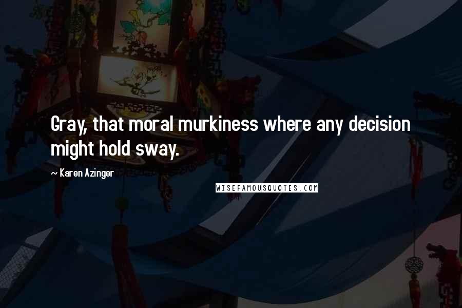 Karen Azinger quotes: Gray, that moral murkiness where any decision might hold sway.