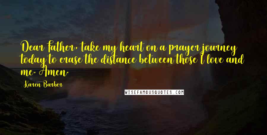 Karen Barber quotes: Dear Father, take my heart on a prayer journey today to erase the distance between those I love and me. Amen.