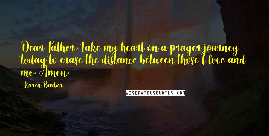 Karen Barber quotes: Dear Father, take my heart on a prayer journey today to erase the distance between those I love and me. Amen. Karen Barber quotes: Dear Father, take my heart on a prayer journey today to erase the distance between those I love and me. Amen.