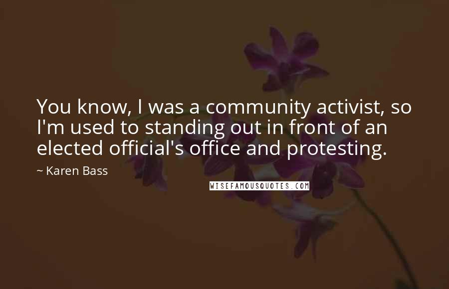 Karen Bass quotes: You know, I was a community activist, so I'm used to standing out in front of an elected official's office and protesting.