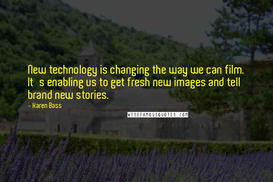 Karen Bass quotes: New technology is changing the way we can film. It's enabling us to get fresh new images and tell brand new stories.