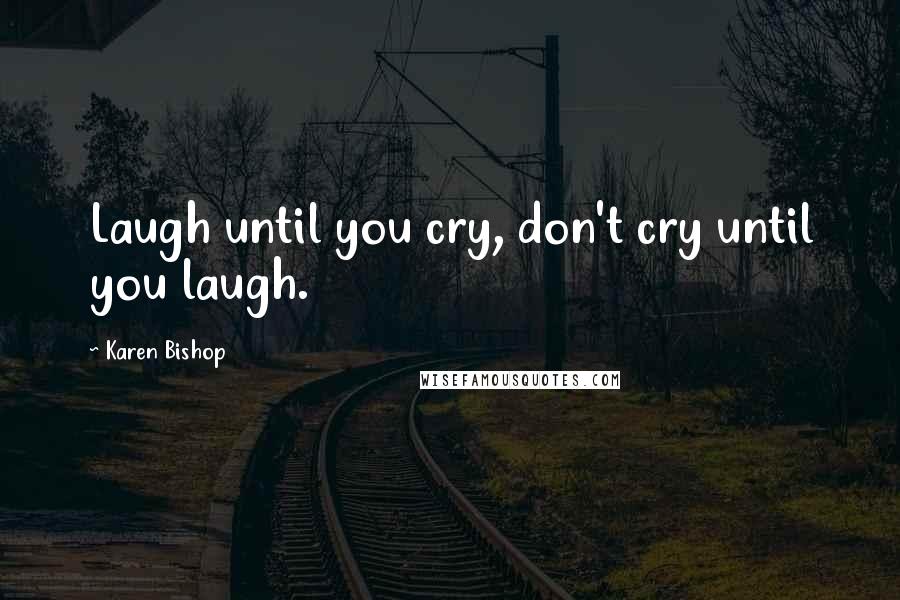 Karen Bishop quotes: Laugh until you cry, don't cry until you laugh.
