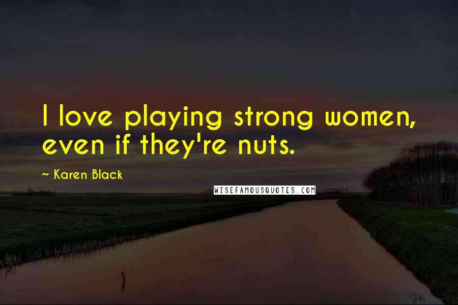 Karen Black quotes: I love playing strong women, even if they're nuts.