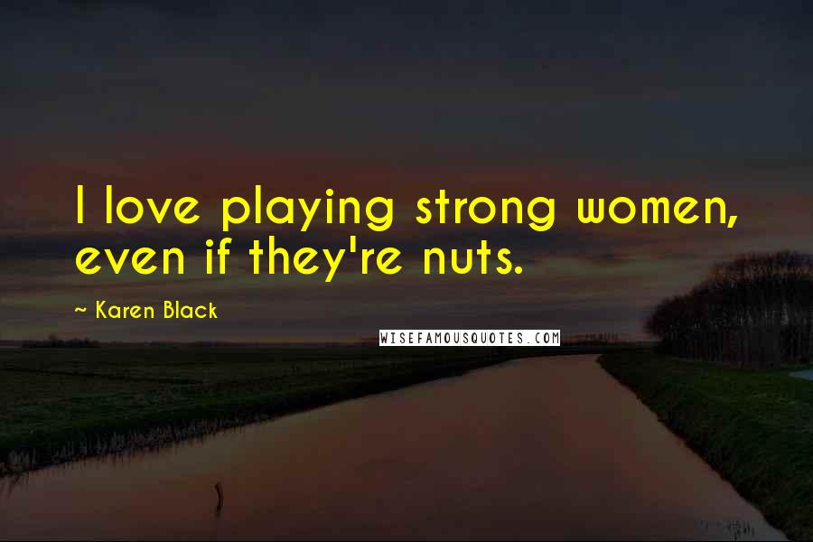 Karen Black quotes: I love playing strong women, even if they're nuts. Karen Black quotes: I love playing strong women, even if they're nuts.